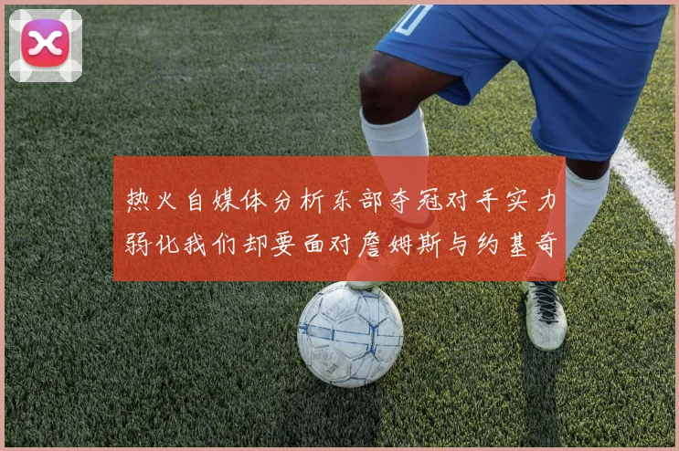 热火自媒体分析东部夺冠对手实力弱化我们却要面对詹姆斯与约基奇的挑战