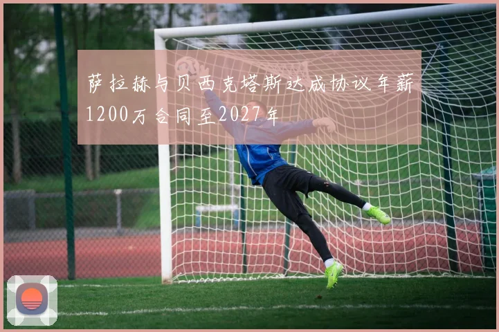 萨拉赫与贝西克塔斯达成协议年薪1200万合同至2027年