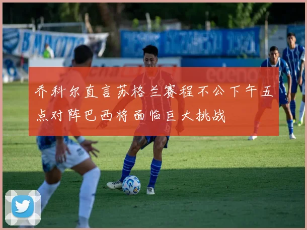 乔科尔直言苏格兰赛程不公下午五点对阵巴西将面临巨大挑战