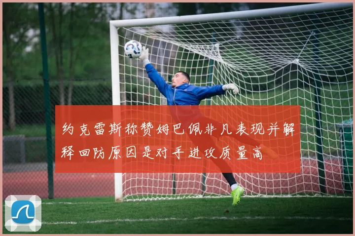 约克雷斯称赞姆巴佩非凡表现并解释回防原因是对手进攻质量高