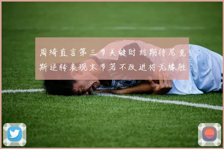 周琦直言第三节关键时刻期待尼克斯逆转表现末节若不改进将无缘胜利