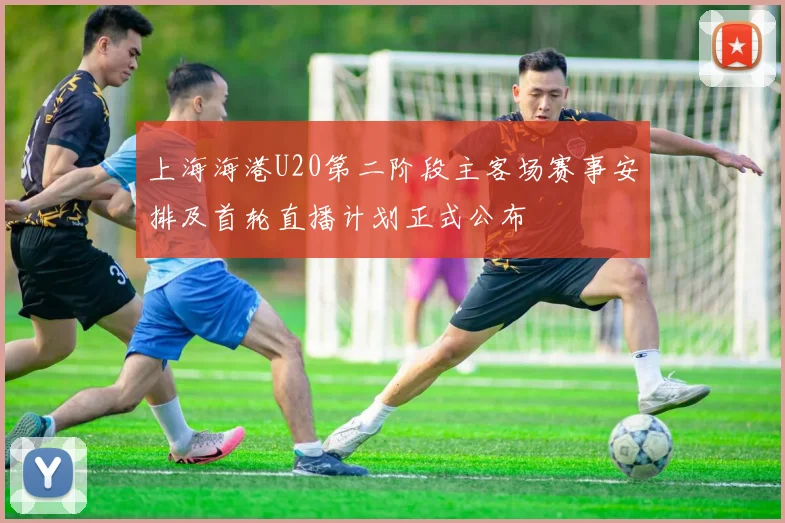 上海海港U20第二阶段主客场赛事安排及首轮直播计划正式公布